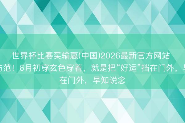 世界杯比赛买输赢(中国)2026最新官方网站 属牛的防范！6月初穿玄色穿着，就是把“好运”挡在门外，早知说念