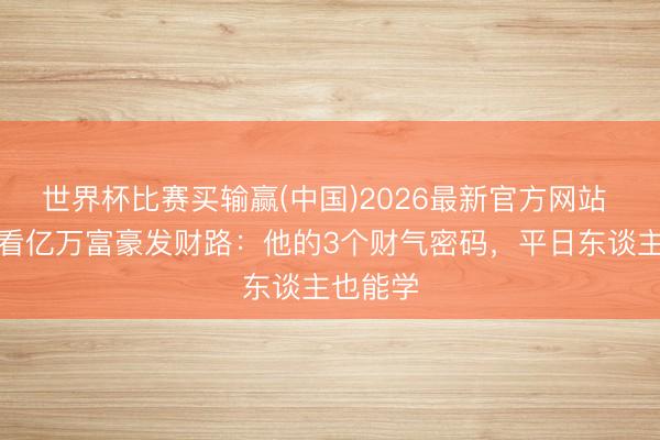 世界杯比赛买输赢(中国)2026最新官方网站 从八字看亿万富豪发财路：他的3个财气密码，平日东谈主也能学