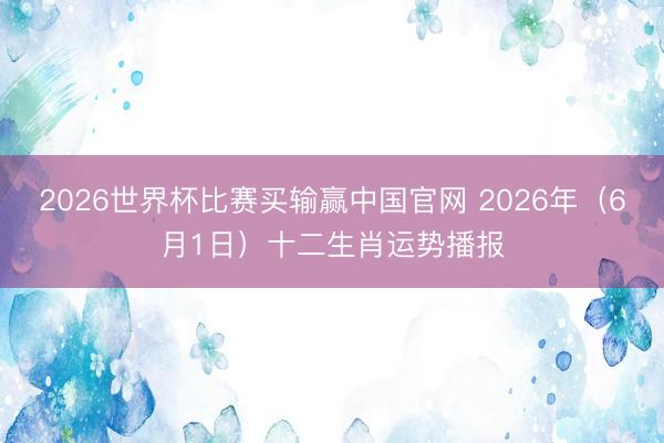 2026世界杯比赛买输赢中国官网 2026年(6月1日)十二生肖运势播报