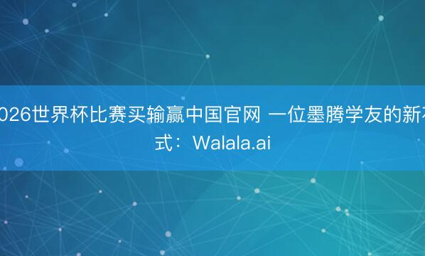 2026世界杯比赛买输赢中国官网 一位墨腾学友的新花式：Walala.ai