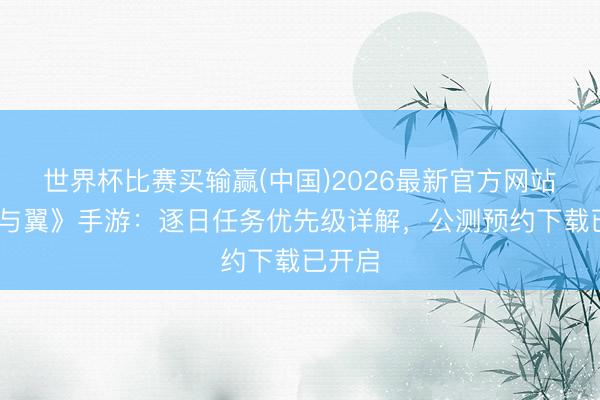 世界杯比赛买输赢(中国)2026最新官方网站 《剑与翼》手游：逐日任务优先级详解，公测预约下载已开启