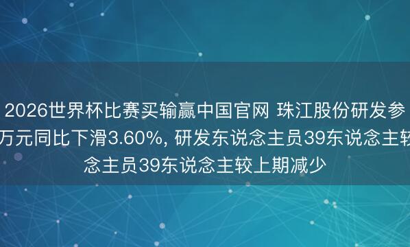 2026世界杯比赛买输赢中国官网 珠江股份研发参预942.88万元同比下滑3.60%， 研发东说念主员39东说念主较上期减少