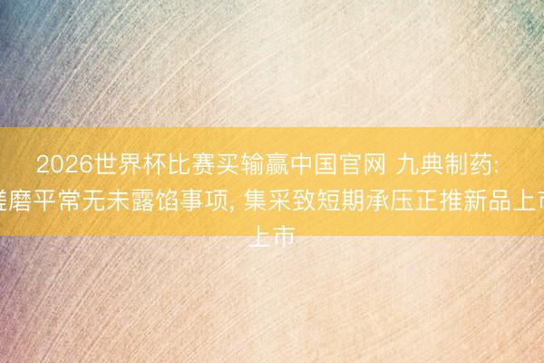 2026世界杯比赛买输赢中国官网 九典制药: 磋磨平常无未露馅事项， 集采致短期承压正推新品上市