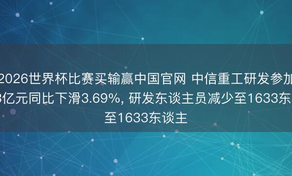 2026世界杯比赛买输赢中国官网 中信重工研发参加5.53亿元同比下滑3.69%, 研发东谈主员减少至1633东谈主
