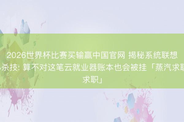 2026世界杯比赛买输赢中国官网 揭秘系统联想必杀技: 算不对这笔云就业器账本也会被挂「蒸汽求职」