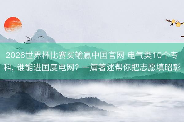 2026世界杯比赛买输赢中国官网 电气类10个专科， 谁能进国度电网? 一篇著述帮你把志愿填昭彰