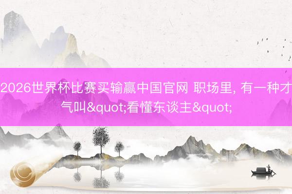 2026世界杯比赛买输赢中国官网 职场里， 有一种才气叫"看懂东谈主"