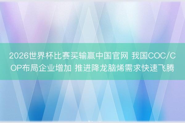 2026世界杯比赛买输赢中国官网 我国COC/COP布局企业增加 推进降龙脑烯需求快速飞腾