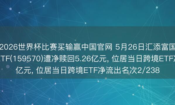 2026世界杯比赛买输赢中国官网 5月26日汇添富国证港股通翻新药ETF(159570)遭净赎回5.26亿元， 位居当日跨境ETF净流出名次2/238