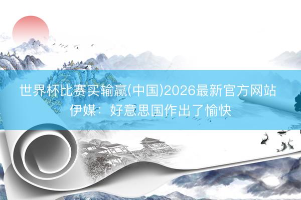 世界杯比赛买输赢(中国)2026最新官方网站 伊媒：好意思国作出了愉快