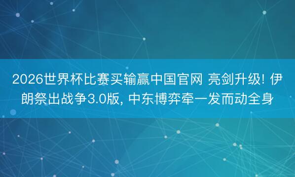 2026世界杯比赛买输赢中国官网 亮剑升级! 伊朗祭出战争3.0版， 中东博弈牵一发而动全身