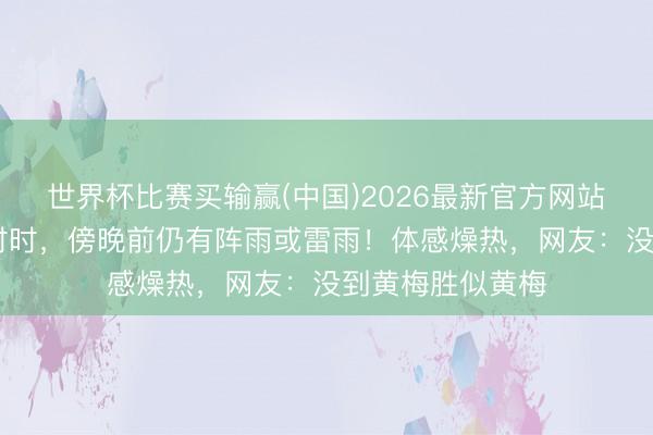 世界杯比赛买输赢(中国)2026最新官方网站 上海当天降水时时，傍晚前仍有阵雨或雷雨！体感燥热，网友：没到黄梅胜似黄梅