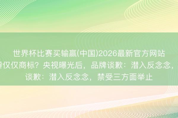 世界杯比赛买输赢(中国)2026最新官方网站 “手擀”并非手擀仅仅商标?央视曝光后,品牌谈歉:潜入反念念,禁受三方面举止