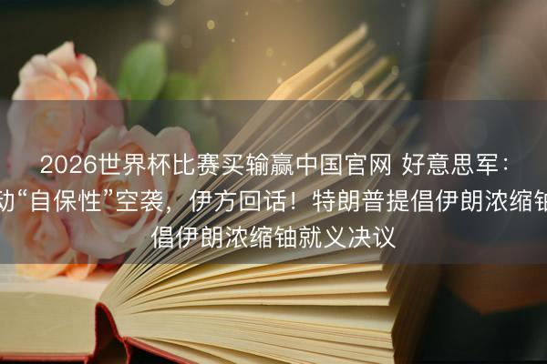 2026世界杯比赛买输赢中国官网 好意思军：对伊朗发动“自保性”空袭，伊方回话！特朗普提倡伊朗浓缩铀就义决议