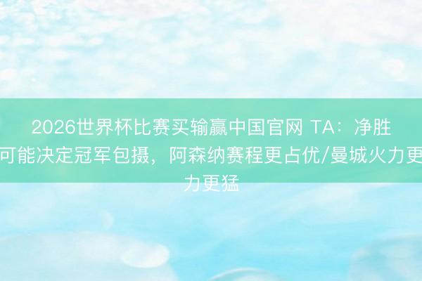 2026世界杯比赛买输赢中国官网 TA：净胜球可能决定冠军包摄，阿森纳赛程更占优/曼城火力更猛