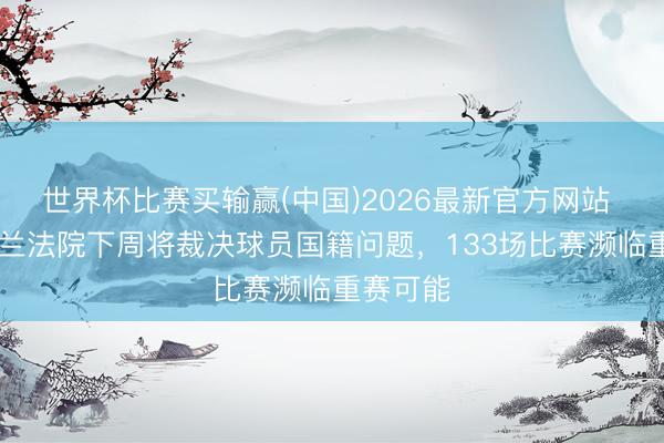 世界杯比赛买输赢(中国)2026最新官方网站 TA：荷兰法院下周将裁决球员国籍问题，133场比赛濒临重赛可能