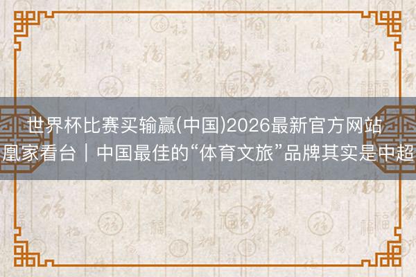世界杯比赛买输赢(中国)2026最新官方网站 凰家看台｜中国最佳的“体育文旅”品牌其实是中超