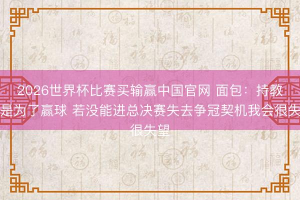 2026世界杯比赛买输赢中国官网 面包：持教即是为了赢球 若没能进总决赛失去争冠契机我会很失望