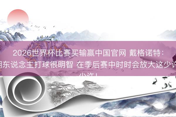 2026世界杯比赛买输赢中国官网 戴格诺特：湖东说念主打球很明智 在季后赛中时时会放大这少许！