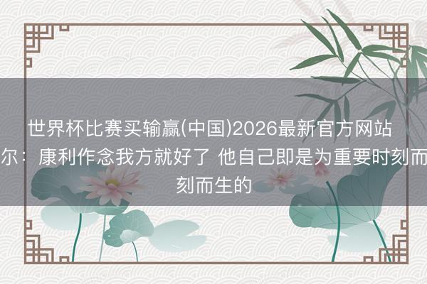 世界杯比赛买输赢(中国)2026最新官方网站 戈贝尔：康利作念我方就好了 他自己即是为重要时刻而生的