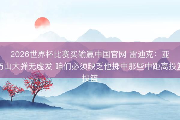 2026世界杯比赛买输赢中国官网 雷迪克：亚历山大弹无虚发 咱们必须缺乏他掷中那些中距离投篮