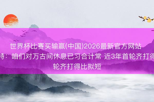 世界杯比赛买输赢(中国)2026最新官方网站 戴格诺特：咱们对万古间休息已习合计常 近3年首轮齐打得比拟短