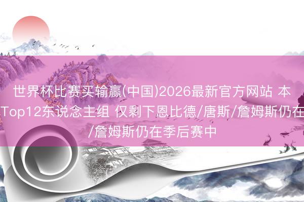 世界杯比赛买输赢(中国)2026最新官方网站 本赛季薪资Top12东说念主组 仅剩下恩比德/唐斯/詹姆斯仍在季后赛中