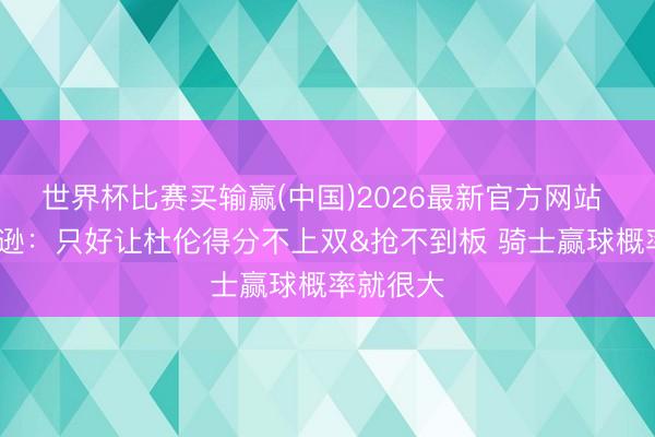 世界杯比赛买输赢(中国)2026最新官方网站 乔·约翰逊：只好让杜伦得分不上双&抢不到板 骑士赢球概率就很大