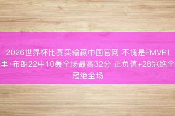 2026世界杯比赛买输赢中国官网 不愧是FMVP！巴里·布朗22中10轰全场最高32分 正负值+28冠绝全场