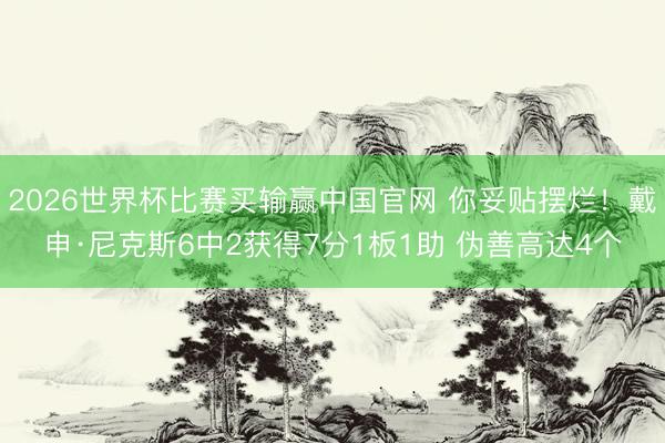 2026世界杯比赛买输赢中国官网 你妥贴摆烂!戴申·尼克斯6中2获得7分1板1助 伪善高达4个