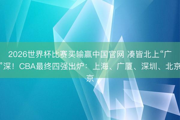 2026世界杯比赛买输赢中国官网 凑皆北上“广”深！CBA最终四强出炉：上海、广厦、深圳、北京