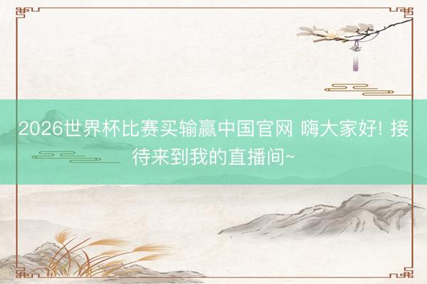 2026世界杯比赛买输赢中国官网 嗨大家好! 接待来到我的直播间~