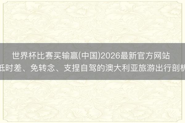 世界杯比赛买输赢(中国)2026最新官方网站 低时差、免转念、支捏自驾的澳大利亚旅游出行剖析