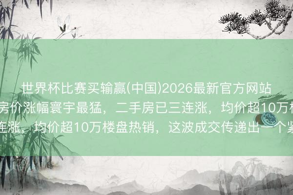 世界杯比赛买输赢(中国)2026最新官方网站 “红五月”稳了！上海房价涨幅寰宇最猛，二手房已三连涨，均价超10万楼盘热销，这波成交传递出一个紧要信号