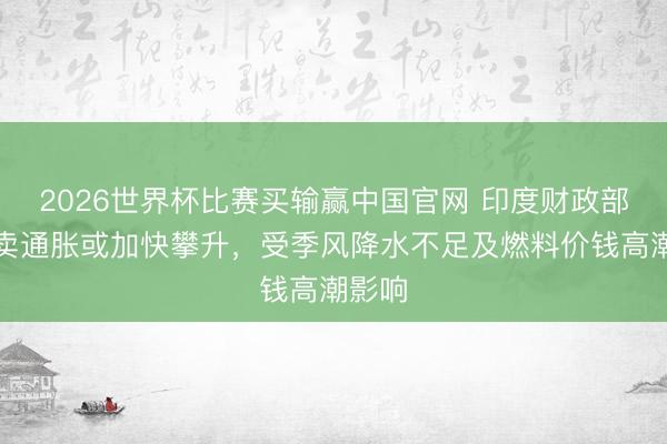 2026世界杯比赛买输赢中国官网 印度财政部称零卖通胀或加快攀升，受季风降水不足及燃料价钱高潮影响