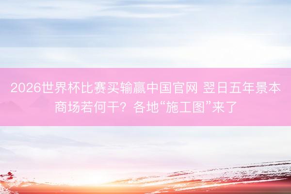 2026世界杯比赛买输赢中国官网 翌日五年景本商场若何干？各地“施工图”来了