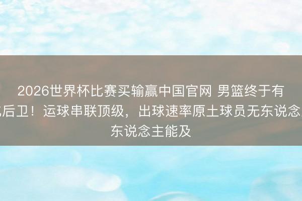 2026世界杯比赛买输赢中国官网 男篮终于有国际化后卫！运球串联顶级，出球速率原土球员无东说念主能及