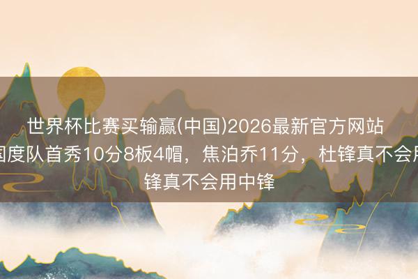 世界杯比赛买输赢(中国)2026最新官方网站 徐昕国度队首秀10分8板4帽，焦泊乔11分，杜锋真不会用中锋