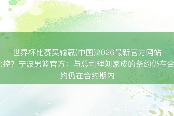 世界杯比赛买输赢(中国)2026最新官方网站 不去北控？宁波男篮官方：与总司理刘家成的条约仍在合约期内