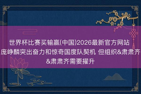世界杯比赛买输赢(中国)2026最新官方网站 郭士强：庞峥麟突出奋力和惊奇国度队契机 但组织&肃肃齐需要擢升