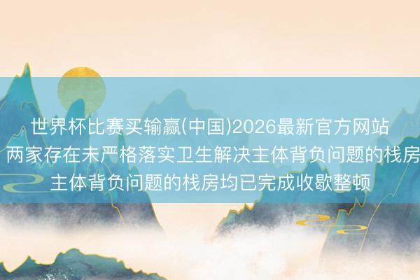 世界杯比赛买输赢(中国)2026最新官方网站 成齐高新区通报：两家存在未严格落实卫生解决主体背负问题的栈房均已完成收歇整顿