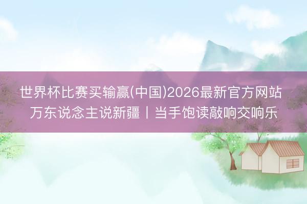 世界杯比赛买输赢(中国)2026最新官方网站 万东说念主说新疆丨当手饱读敲响交响乐