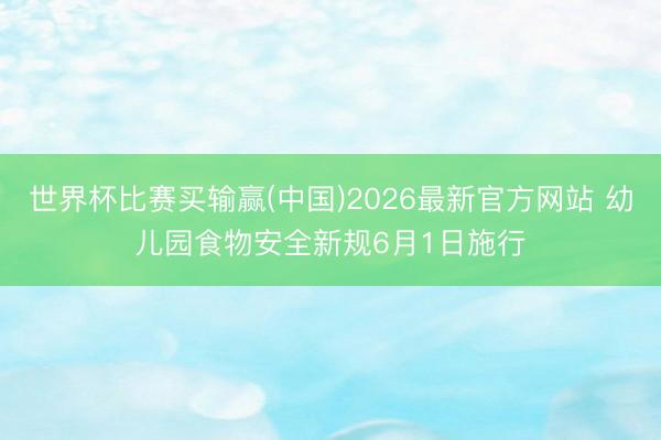 世界杯比赛买输赢(中国)2026最新官方网站 幼儿园食物安全新规6月1日施行