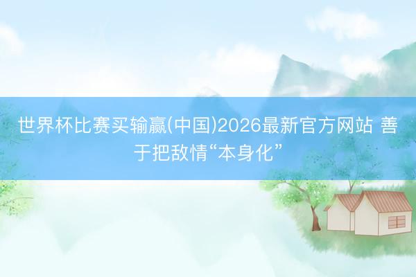 世界杯比赛买输赢(中国)2026最新官方网站 善于把敌情“本身化”