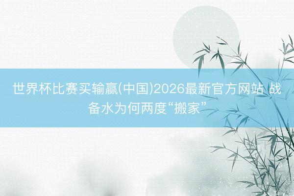 世界杯比赛买输赢(中国)2026最新官方网站 战备水为何两度“搬家”