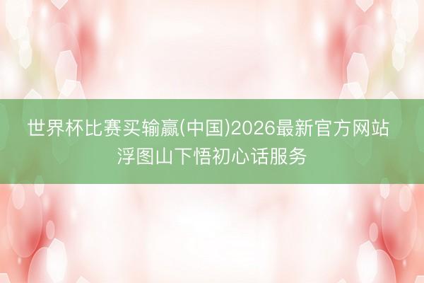 世界杯比赛买输赢(中国)2026最新官方网站 浮图山下悟初心话服务