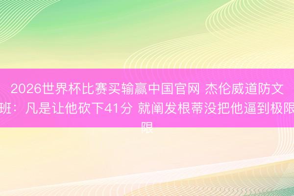 2026世界杯比赛买输赢中国官网 杰伦威道防文班：凡是让他砍下41分 就阐发根蒂没把他逼到极限