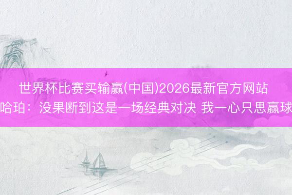 世界杯比赛买输赢(中国)2026最新官方网站 哈珀：没果断到这是一场经典对决 我一心只思赢球
