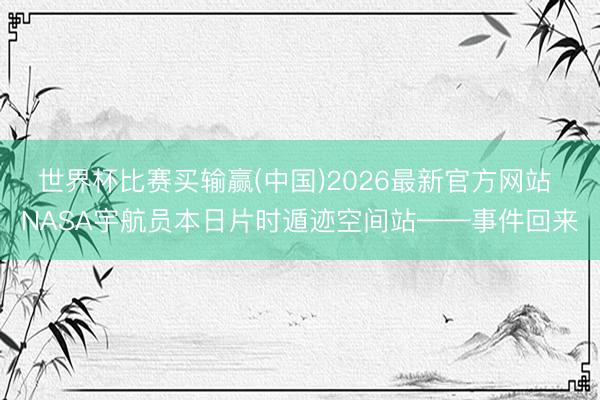 世界杯比赛买输赢(中国)2026最新官方网站 NASA宇航员本日片时遁迹空间站——事件回来