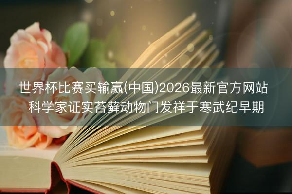 世界杯比赛买输赢(中国)2026最新官方网站 科学家证实苔藓动物门发祥于寒武纪早期